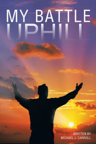 Title: My Battle Uphill, Author: Michael J. Carroll
