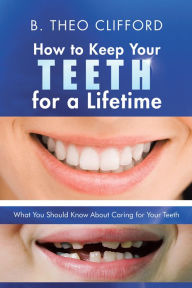 Title: How to Keep Your Teeth for a Lifetime: What You Should Know About Caring for Your Teeth, Author: B. Theo Clifford