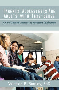 Title: Parents: Adolescents Are Adults-with-Less-Sense: A Christ-Centered Approach to Adolescent Development, Author: Winston B. Stanley