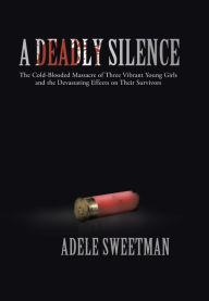 Title: A Deadly Silence: The Cold-Blooded Massacre of Three Vibrant Young Girls and the Devastating Effects on Their Survivors, Author: Adele Sweetman
