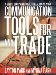 Title: Communication Tools for Any Trade: A Simple Blueprint For Getting Along At Work, Author: Layton Park; Myrna Park