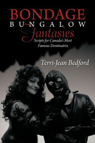 Title: Bondage Bungalow Fantasies: Scripts for Canada's Most Famous Dominatrix, Author: Terri-Jean Bedford