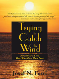 Title: Trying to Catch the Wind: Memoir of a Love That Was More Than Love, Author: Josef N. Ferri