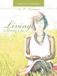 Title: Living a Bhakti Life: Yoga of Devotion, Author: A. R. Pashayan