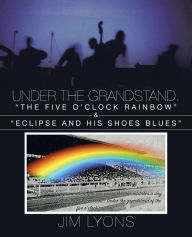 Title: Under The Grandstand. The Five O'clock Rainbow & Eclipse and His Shoes Blues, Author: Jim Lyons