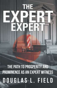 Title: The Expert Expert: The Path to Prosperity and Prominence as an Expert Witness, Author: Douglas L. Field