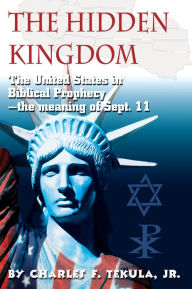 Title: The Hidden Kingdom: The United States in Biblical Prophecy - the meaning of Sept. 11, Author: Charles F. Tekula Jr.