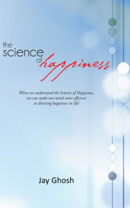 Title: The Science of Happiness: When we understand the Science of Happiness, we can make our mind more efficient in deriving happiness in life!, Author: Jay Ghosh