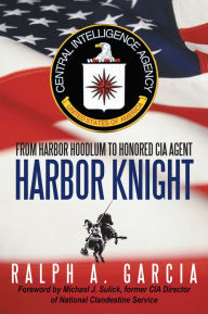 Title: Harbor Knight: From Harbor Hoodlum to Honored CIA Agent, Author: Ralph A. Garcia
