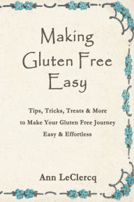 Title: Making Gluten Free Easy: Tips, Tricks, Treats & More to Make Your Gluten Free Journey Easy & Effortless, Author: Ann LeClercq