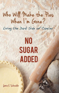 Title: Who Will Make the Pies When I'm Gone?: Living the Dark Side of Cancer (No Sugar Added), Author: Jamie C. Schneider