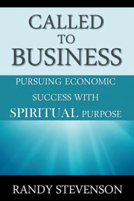 Title: Called to Business: Pursuing Economic Success with Spiritual Purpose, Author: Randy Stevenson