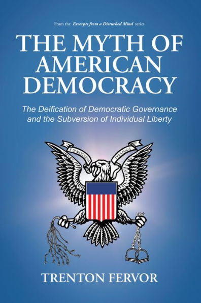 The Myth of American Democracy: The Deification of Democratic Governance and the Subversion of Individual Liberty