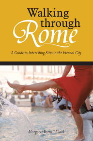 Title: Walking through Rome: A Guide to Interesting Sites in the Eternal City, Author: Margaret Varnell Clark