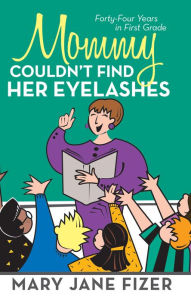 Title: Mommy Couldn't Find Her Eyelashes: Forty-Four Years in First Grade, Author: Mary Jane Fizer