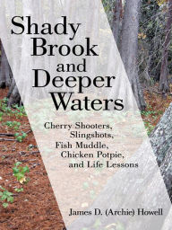 Title: Shady Brook and Deeper Waters: Cherry Shooters, Slingshots, Fish Muddle, Chicken Potpie, and Life Lessons, Author: James D. 