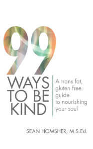 Title: 99 Ways To Be Kind: A trans fat, gluten free guide to nourishing your soul, Author: Sean Homsher