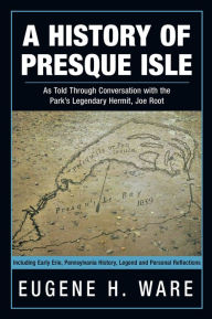 Title: A History of Presque Isle: As Told through Conversation with the Park's Legendary Hermit, Joe Root, Author: Eugene H. Ware