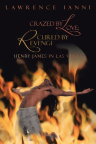 Title: Crazed by Love; Cured by Revenge: Henry James in Las Vegas, Author: Lawrence Ianni