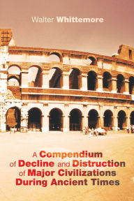 Title: A Compendium of Decline and Distruction of Major Civilizations During Ancient Times, Author: Walter Whittemore