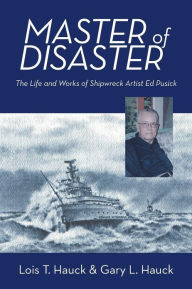 Title: Master of Disaster: The Life and Works of Shipwreck Artist Ed Pusick, Author: Lois T. Hauck