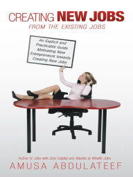 Title: Creating New Jobs from the Existing Jobs: An Explicit and Practicable Guide Motivating New Entrepreneurs towards Creating New Jobs, Author: Amusa Abdulateef