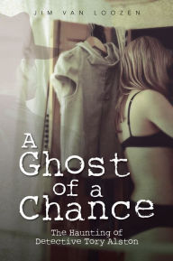 Title: A Ghost of a Chance: The Haunting of Detective Tory Alston, Author: Jim Van Loozen