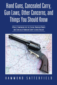 Title: Hand Guns, Concealed Carry, Gun Laws, Other Concerns, and Things You Should Know: A Basic Companion for the Casual Handgun Owner and Concealed Handgun Carry License Holder, Author: Hammond Satterfield