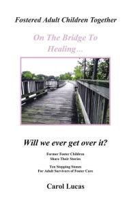 Title: Fostered Adult Children Together On The Bridge To Healing.Will we ever get over it?: Former Foster Children Share Their Stories, Ten Stepping Stones For Adult Survivors of Foster Care, Author: Carol Lucas