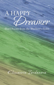 Title: A Happy Dreamer: Short Poems from the Blueberry Fields, Author: Elissaveta Iordanova