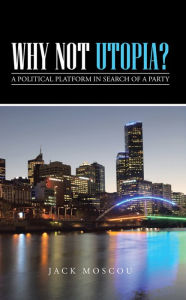 Title: Why Not Utopia?: A Political Platform in Search of a Party, Author: Jack Moscou