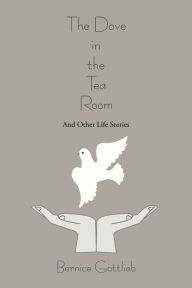 Title: The Dove in the Tea Room: And Other Life Stories, Author: Bernice Gottlieb