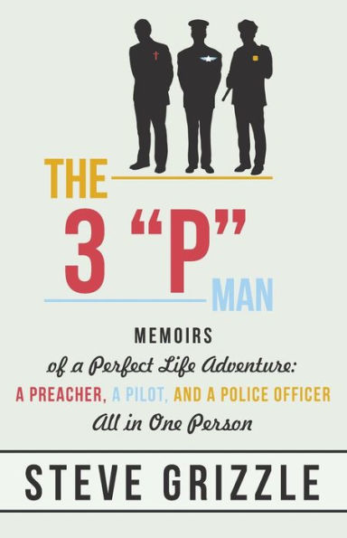 The 3 P Man: Memoirs of a Perfect Life Adventure: Preacher, Pilot, and Police Officer All One Person