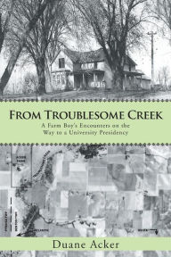 Title: From Troublesome Creek: A Farm Boy's Encounters on the Way to a University Presidency, Author: Duane Acker