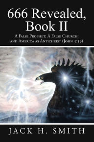 Title: 666 Revealed, Book II: A False Prophet; A False Church: and America as Antichrist (John 5:39), Author: Jack H. Smith