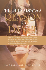 Title: There is Always a Reason to Dance: Work as if the Lord is your Boss; Love with the love God has given You; Dance with the Joy of the Lord in your Heart; And give them some razzle dazzle along life's way!, Author: Barbara Coupe; Dick Coupe