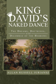Title: King David's Naked Dance: The Dreams, Doctrines, and Dilemmas of the Hebrews, Author: Allan Russell Juriansz