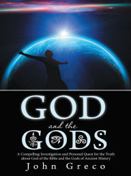 Title: God and the Gods: A Compelling Investigation and Personal Quest for the Truth About God of the Bible and the Gods of Ancient History, Author: John Greco