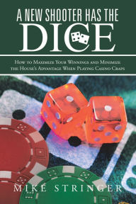 Title: A New Shooter Has the Dice: How to Maximize Your Winnings, and Minimize the House's Advantage When Playing Casino Craps., Author: Mike Stringer