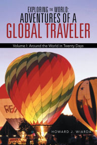 Title: Exploring the World: Adventures of a Global Traveler: Volume I: Around the World in Twenty Days, Author: Howard J. Wiarda