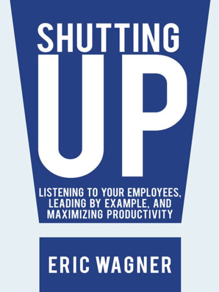 Shutting Up: Listening to Your Employees, Leading by Example, and Maximizing Productivity