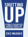 Shutting Up: Listening to Your Employees, Leading by Example, and Maximizing Productivity