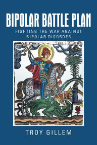 Title: Bipolar Battle Plan: Fighting the War against Bipolar Disorder, Author: TROY GILLEM