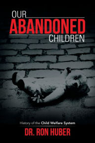 Title: Our Abandoned Children: History of the Child Welfare System, Author: Ron Huber Dr