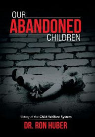 Title: Our Abandoned Children: History of the Child Welfare System, Author: Ron Huber Dr