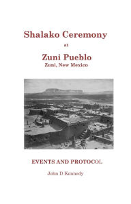 Title: Shalako Ceremony at Zuni Pueblo: Events and Protocol, Author: John D Kennedy