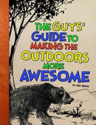 Title: The Guys' Guide to Making the Outdoors More Awesome, Author: Eric Braun