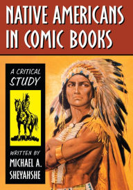 Title: Native Americans in Comic Books: A Critical Study, Author: Michael A. Sheyahshe