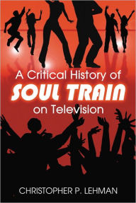 Title: A Critical History of Soul Train on Television, Author: Christopher P. Lehman