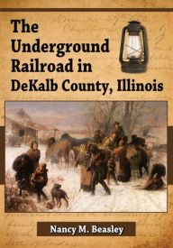 Title: The Underground Railroad in DeKalb County, Illinois, Author: Nancy M. Beasley